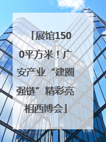 展馆1500平方米！广安产业“建圈强链”精彩亮相西博会