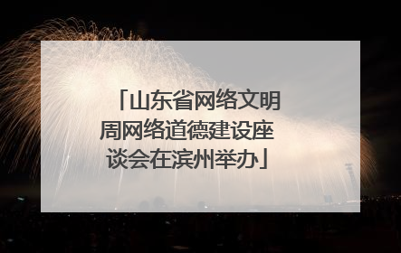 山东省网络文明周网络道德建设座谈会在滨州举办