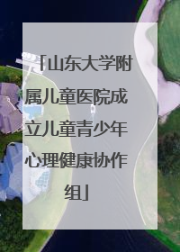 山东大学附属儿童医院成立儿童青少年心理健康协作组