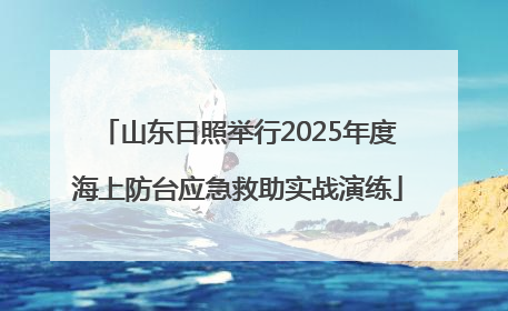 山东日照举行2025年度海上防台应急救助实战演练
