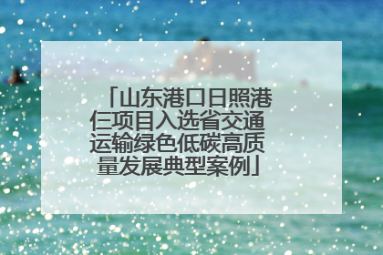 山东港口日照港仨项目入选省交通运输绿色低碳高质量发展典型案例