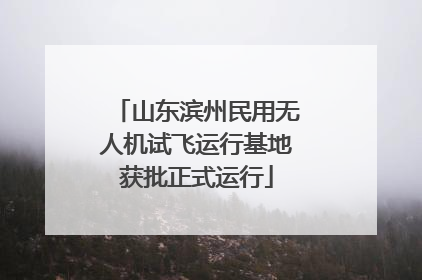 山东滨州民用无人机试飞运行基地获批正式运行