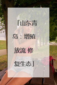 山东青岛：增殖放流 修复生态