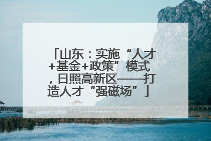 山东：实施“人才+基金+政策”模式，日照高新区——打造人才“强磁场”