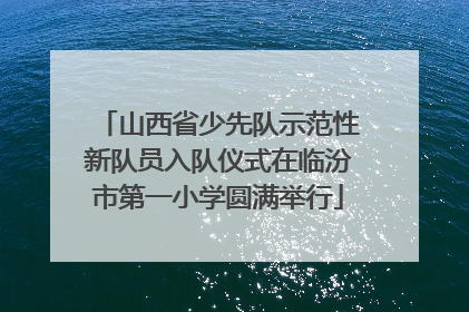 山西省少先队示范性新队员入队仪式在临汾市第一小学圆满举行