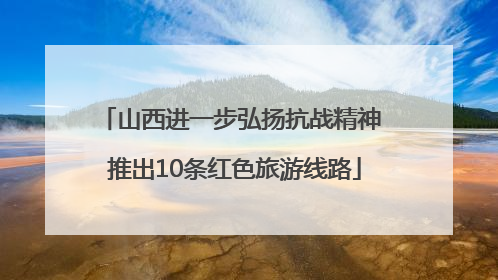 山西进一步弘扬抗战精神 推出10条红色旅游线路