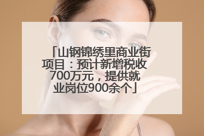 山钢锦绣里商业街项目：预计新增税收700万元，提供就业岗位900余个