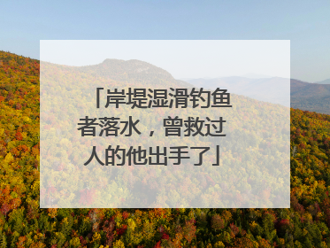 岸堤湿滑钓鱼者落水，曾救过人的他出手了