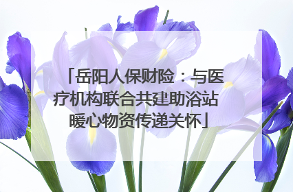 岳阳人保财险：与医疗机构联合共建助浴站 暖心物资传递关怀