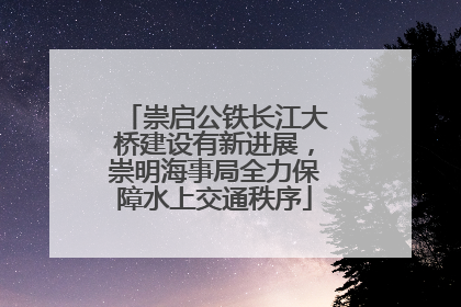 崇启公铁长江大桥建设有新进展，崇明海事局全力保障水上交通秩序