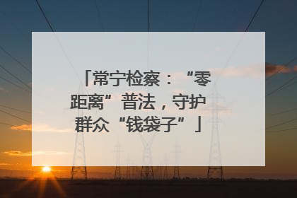 常宁检察：“零距离”普法，守护群众“钱袋子”