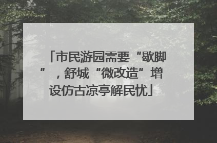 市民游园需要“歇脚”，舒城“微改造”增设仿古凉亭解民忧