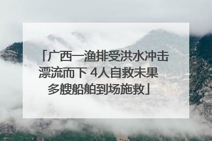 广西一渔排受洪水冲击漂流而下 4人自救未果多艘船舶到场施救