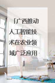 广西推动人工智能技术在农业领域广泛应用