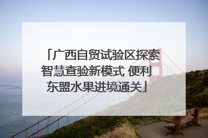 广西自贸试验区探索智慧查验新模式 便利东盟水果进境通关