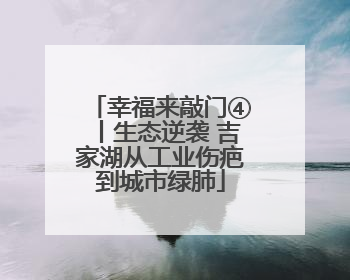 幸福来敲门④丨生态逆袭 吉家湖从工业伤疤到城市绿肺