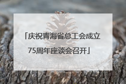 庆祝青海省总工会成立75周年座谈会召开