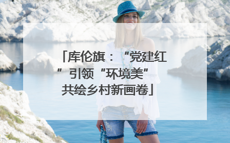 库伦旗：“党建红”引领“环境美” 共绘乡村新画卷