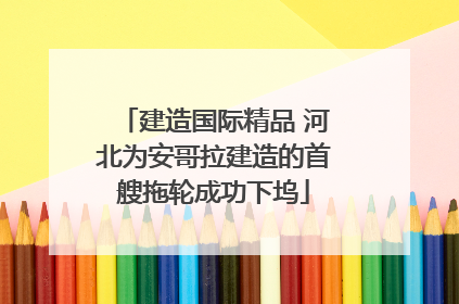 建造国际精品 河北为安哥拉建造的首艘拖轮成功下坞