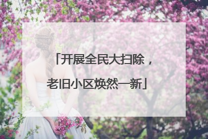 开展全民大扫除，老旧小区焕然一新