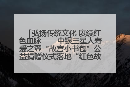 弘扬传统文化 赓续红色血脉——中银三星人寿爱之翼“故宫小书包”公益捐赠仪式落地“红色故都”江西瑞金