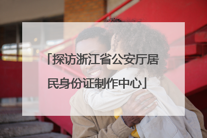 探访浙江省公安厅居民身份证制作中心