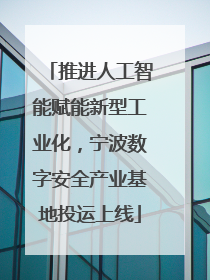 推进人工智能赋能新型工业化，宁波数字安全产业基地投运上线
