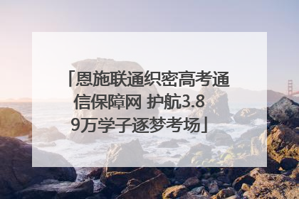 恩施联通织密高考通信保障网 护航3.89万学子逐梦考场