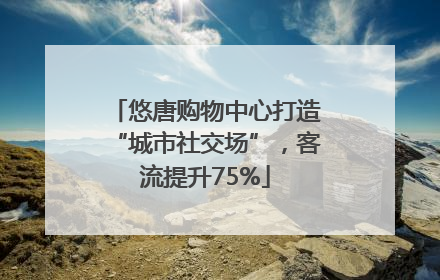 悠唐购物中心打造“城市社交场”，客流提升75%