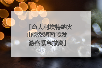 意大利埃特纳火山突然短暂喷发 游客紧急撤离