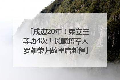 戍边20年！荣立三等功4次！长顺籍军人罗凯荣归故里启新程
