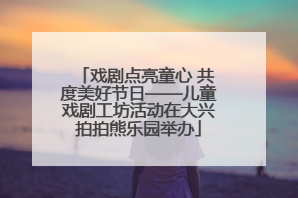 戏剧点亮童心 共度美好节日——儿童戏剧工坊活动在大兴拍拍熊乐园举办