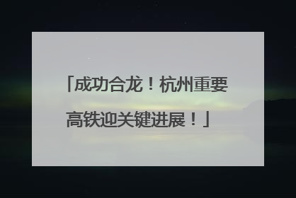 成功合龙!杭州重要高铁迎关键进展!