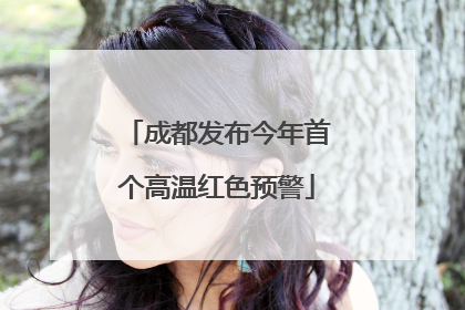 成都发布今年首个高温红色预警