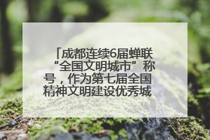 成都连续6届蝉联“全国文明城市”称号，作为第七届全国精神文明建设优秀城市代表参会