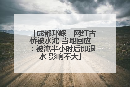 成都邛崃一网红古桥被水淹 当地回应：被淹半小时后即退水 影响不大