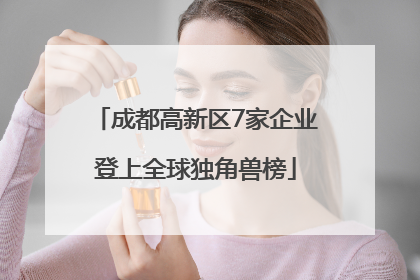 成都高新区7家企业登上全球独角兽榜
