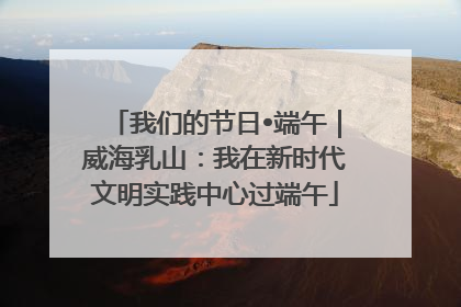 我们的节日•端午｜威海乳山：我在新时代文明实践中心过端午