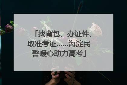 找背包、办证件、取准考证……海淀民警暖心助力高考
