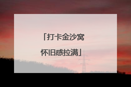 打卡金沙窝 怀旧感拉满