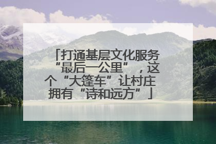 打通基层文化服务“最后一公里”，这个“大篷车”让村庄拥有“诗和远方”