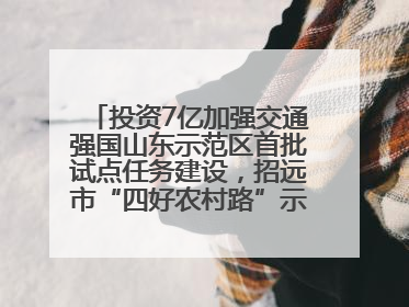 投资7亿加强交通强国山东示范区首批试点任务建设，招远市“四好农村路”示范环线为乡村振兴“开路”
