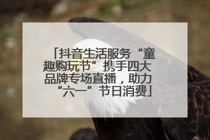 抖音生活服务“童趣购玩节”携手四大品牌专场直播，助力“六一”节日消费