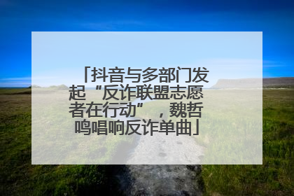 抖音与多部门发起“反诈联盟志愿者在行动”，魏哲鸣唱响反诈单曲
