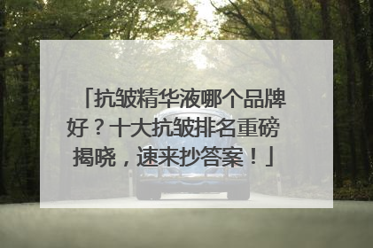 抗皱精华液哪个品牌好？十大抗皱排名重磅揭晓，速来抄答案！