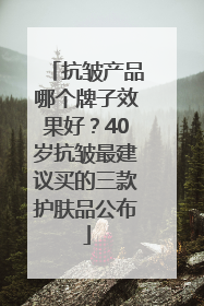 抗皱产品哪个牌子效果好？40岁抗皱最建议买的三款护肤品公布