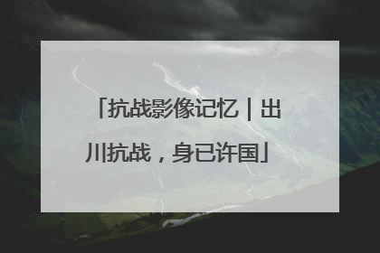 抗战影像记忆｜出川抗战，身已许国