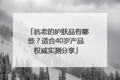 抗老的护肤品有哪些？适合40岁产品权威实测分享