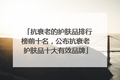 抗衰老的护肤品排行榜前十名，公布抗衰老护肤品十大有效品牌