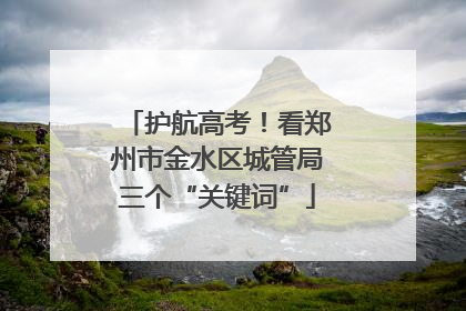 护航高考！看郑州市金水区城管局三个“关键词”